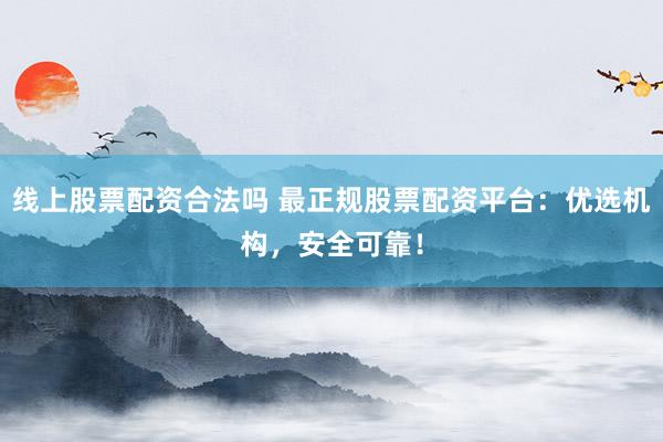 线上股票配资合法吗 最正规股票配资平台：优选机构，安全可靠！