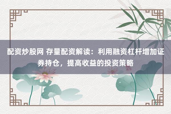 配资炒股网 存量配资解读：利用融资杠杆增加证券持仓，提高收益的投资策略
