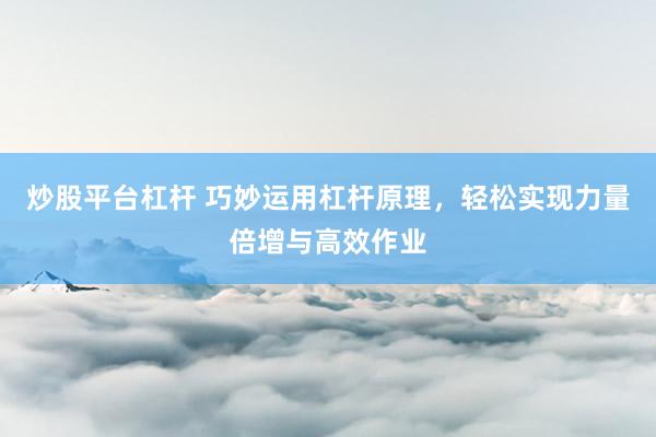 炒股平台杠杆 巧妙运用杠杆原理，轻松实现力量倍增与高效作业