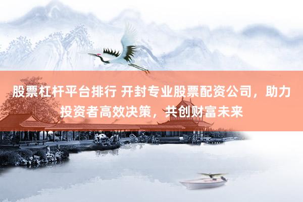 股票杠杆平台排行 开封专业股票配资公司，助力投资者高效决策，共创财富未来