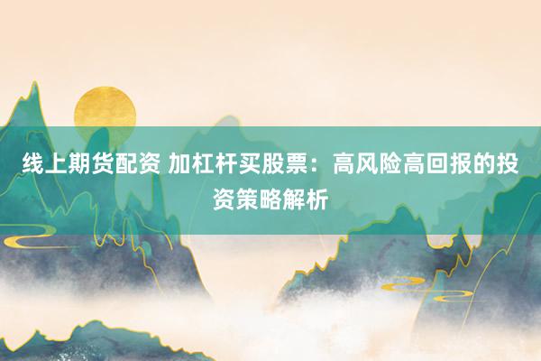 线上期货配资 加杠杆买股票：高风险高回报的投资策略解析
