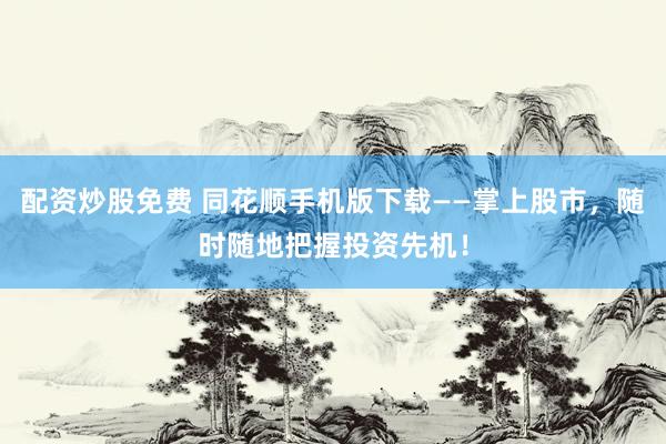 配资炒股免费 同花顺手机版下载——掌上股市，随时随地把握投资先机！