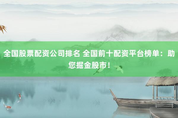 全国股票配资公司排名 全国前十配资平台榜单：助您掘金股市！