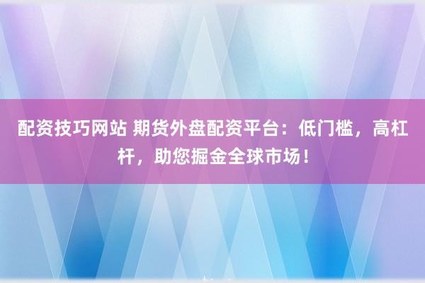 配资技巧网站 期货外盘配资平台：低门槛，高杠杆，助您掘金全球市场！