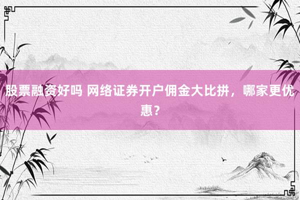 股票融资好吗 网络证券开户佣金大比拼，哪家更优惠？