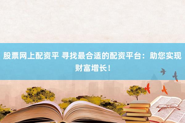 股票网上配资平 寻找最合适的配资平台：助您实现财富增长！