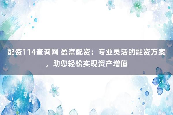 配资114查询网 盈富配资：专业灵活的融资方案，助您轻松实现资产增值