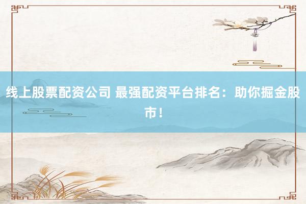 线上股票配资公司 最强配资平台排名：助你掘金股市！