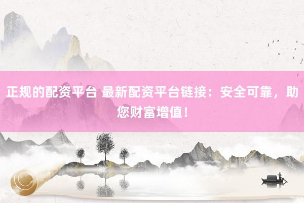 正规的配资平台 最新配资平台链接：安全可靠，助您财富增值！