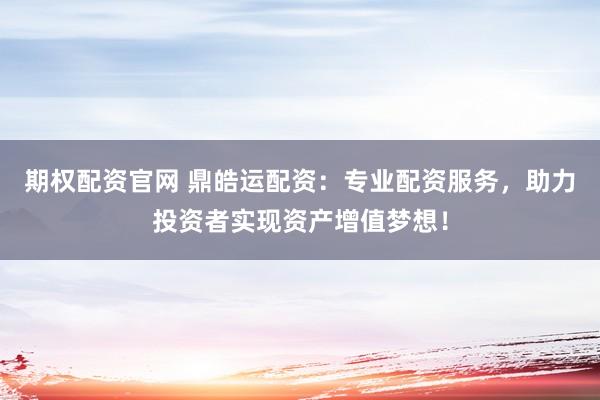 期权配资官网 鼎皓运配资：专业配资服务，助力投资者实现资产增值梦想！