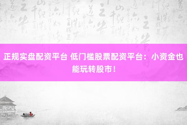 正规实盘配资平台 低门槛股票配资平台：小资金也能玩转股市！