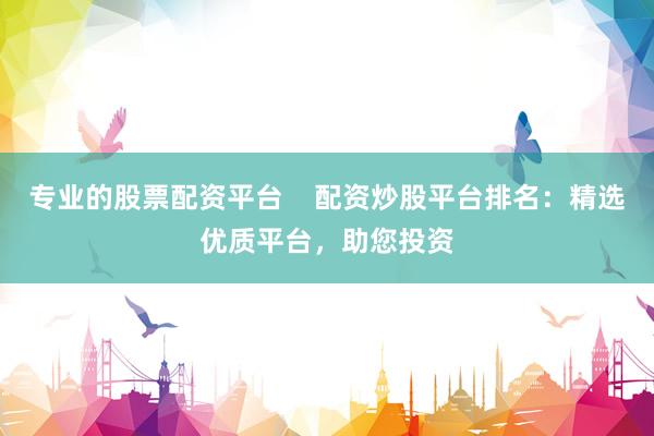 专业的股票配资平台    配资炒股平台排名：精选优质平台，助您投资