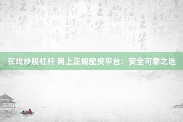 在线炒股杠杆 网上正规配资平台：安全可靠之选