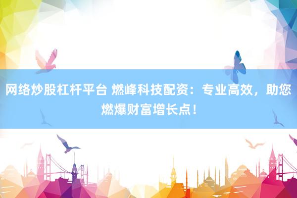 网络炒股杠杆平台 燃峰科技配资：专业高效，助您燃爆财富增长点！