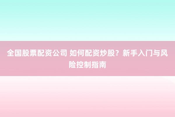 全国股票配资公司 如何配资炒股？新手入门与风险控制指南