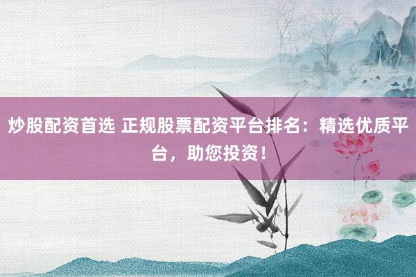炒股配资首选 正规股票配资平台排名：精选优质平台，助您投资！