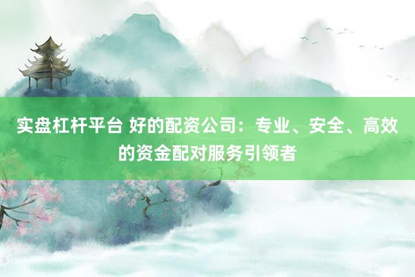 实盘杠杆平台 好的配资公司：专业、安全、高效的资金配对服务引领者