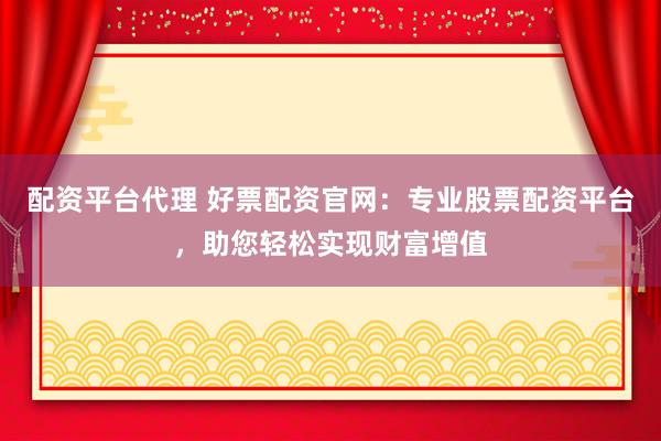 配资平台代理 好票配资官网：专业股票配资平台，助您轻松实现财富增值