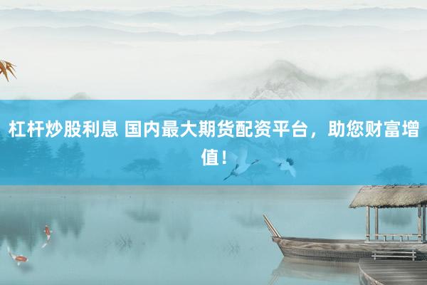 杠杆炒股利息 国内最大期货配资平台，助您财富增值！