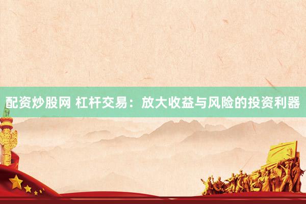 配资炒股网 杠杆交易：放大收益与风险的投资利器