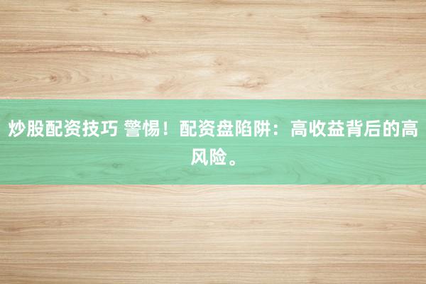 炒股配资技巧 警惕！配资盘陷阱：高收益背后的高风险。