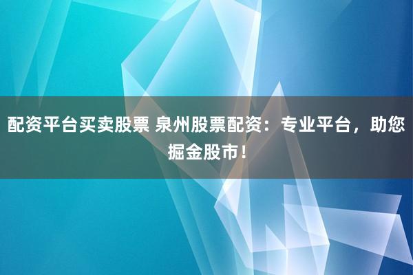配资平台买卖股票 泉州股票配资：专业平台，助您掘金股市！