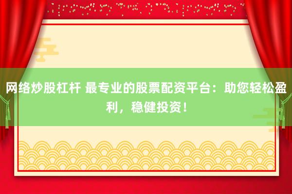 网络炒股杠杆 最专业的股票配资平台：助您轻松盈利，稳健投资！