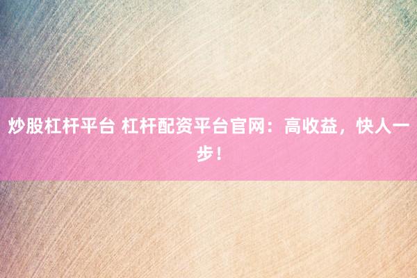 炒股杠杆平台 杠杆配资平台官网：高收益，快人一步！