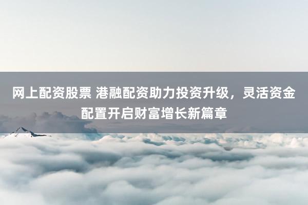 网上配资股票 港融配资助力投资升级，灵活资金配置开启财富增长新篇章