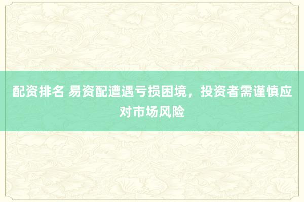 配资排名 易资配遭遇亏损困境，投资者需谨慎应对市场风险