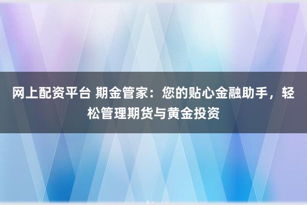 网上配资平台 期金管家：您的贴心金融助手，轻松管理期货与黄金投资