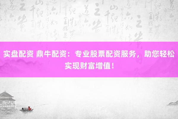 实盘配资 鼎牛配资：专业股票配资服务，助您轻松实现财富增值！