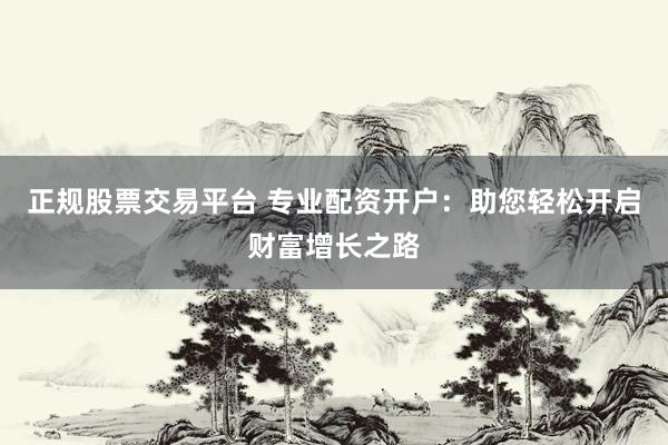 正规股票交易平台 专业配资开户：助您轻松开启财富增长之路