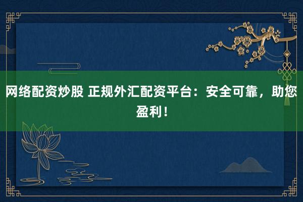 网络配资炒股 正规外汇配资平台：安全可靠，助您盈利！