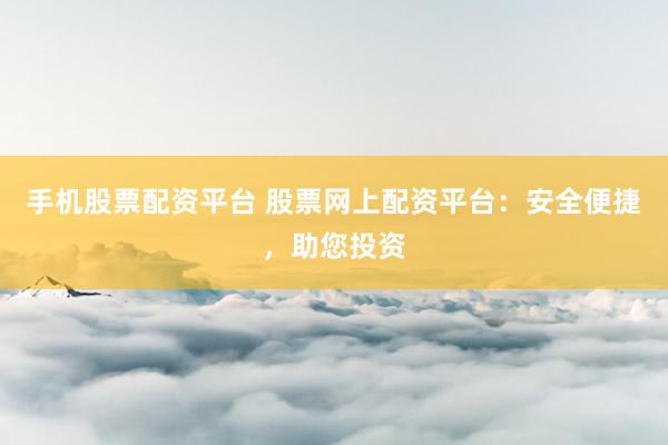 手机股票配资平台 股票网上配资平台：安全便捷，助您投资