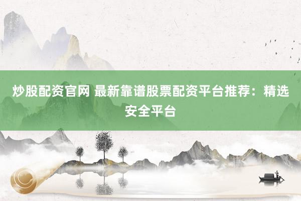 炒股配资官网 最新靠谱股票配资平台推荐：精选安全平台