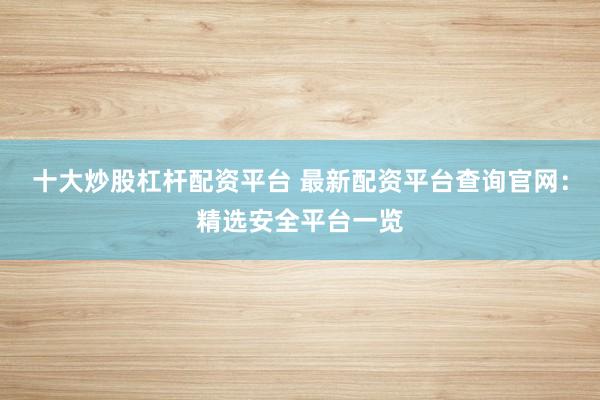 十大炒股杠杆配资平台 最新配资平台查询官网：精选安全平台一览