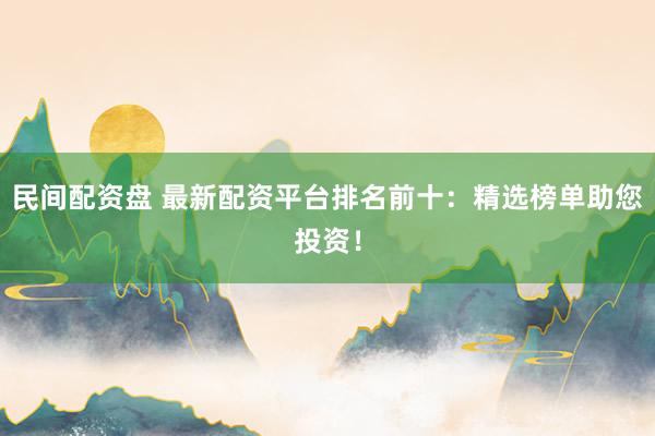 民间配资盘 最新配资平台排名前十：精选榜单助您投资！