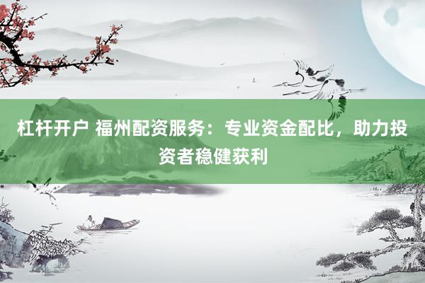 杠杆开户 福州配资服务：专业资金配比，助力投资者稳健获利