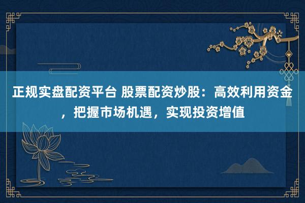 正规实盘配资平台 股票配资炒股：高效利用资金，把握市场机遇，实现投资增值