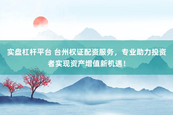 实盘杠杆平台 台州权证配资服务，专业助力投资者实现资产增值新机遇！