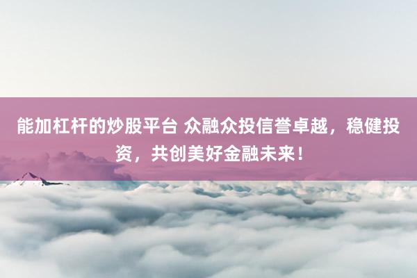 能加杠杆的炒股平台 众融众投信誉卓越，稳健投资，共创美好金融未来！