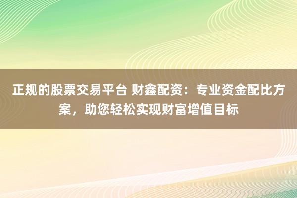 正规的股票交易平台 财鑫配资：专业资金配比方案，助您轻松实现财富增值目标
