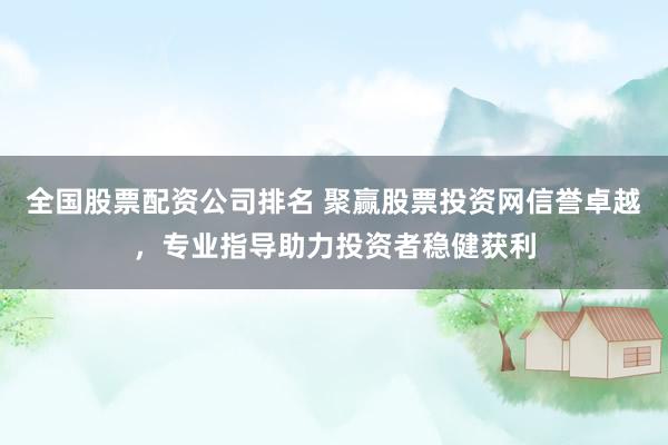 全国股票配资公司排名 聚赢股票投资网信誉卓越，专业指导助力投资者稳健获利
