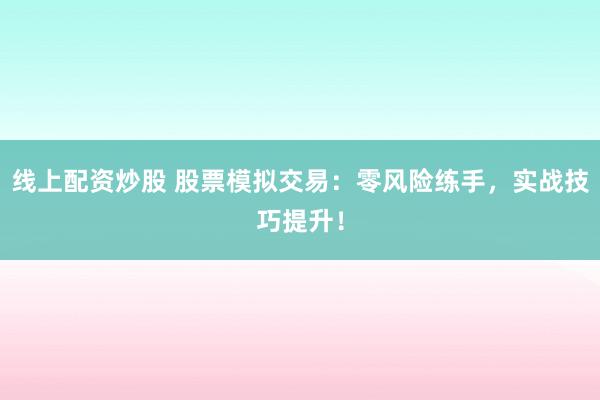 线上配资炒股 股票模拟交易：零风险练手，实战技巧提升！