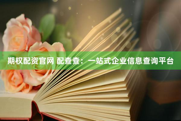 期权配资官网 配查查：一站式企业信息查询平台
