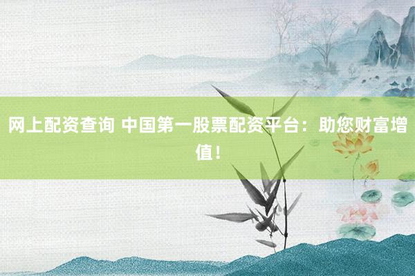 网上配资查询 中国第一股票配资平台：助您财富增值！