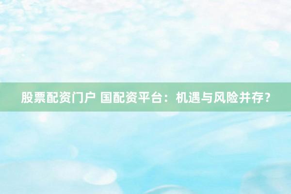 股票配资门户 国配资平台：机遇与风险并存？