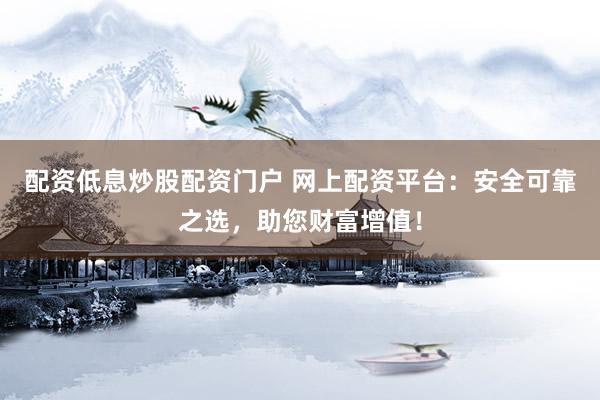 配资低息炒股配资门户 网上配资平台：安全可靠之选，助您财富增值！