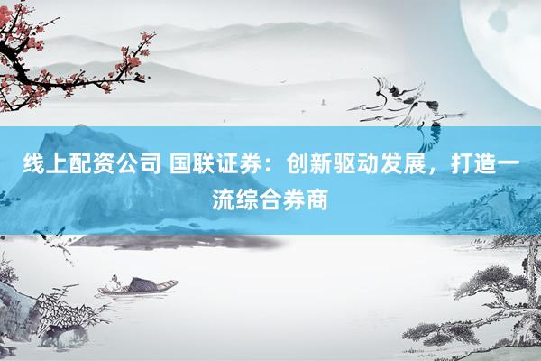 线上配资公司 国联证券：创新驱动发展，打造一流综合券商